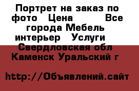 Портрет на заказ по фото › Цена ­ 400 - Все города Мебель, интерьер » Услуги   . Свердловская обл.,Каменск-Уральский г.